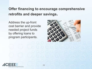Offer financing to encourage comprehensive
retrofits and deeper savings.
Address the up-front
cost barrier and provide
nee...