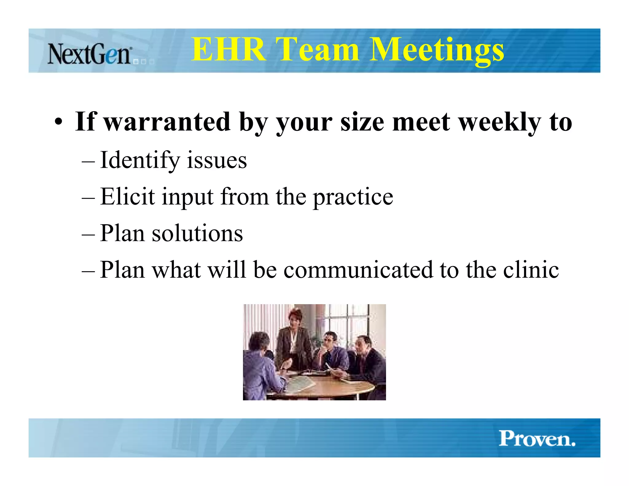 EHR Team Meetings

• If warranted by your size meet weekly to
  – Identify issues
  – Elicit input from the practice
  – Plan solutions
  – Plan what will be communicated to the clinic
 
