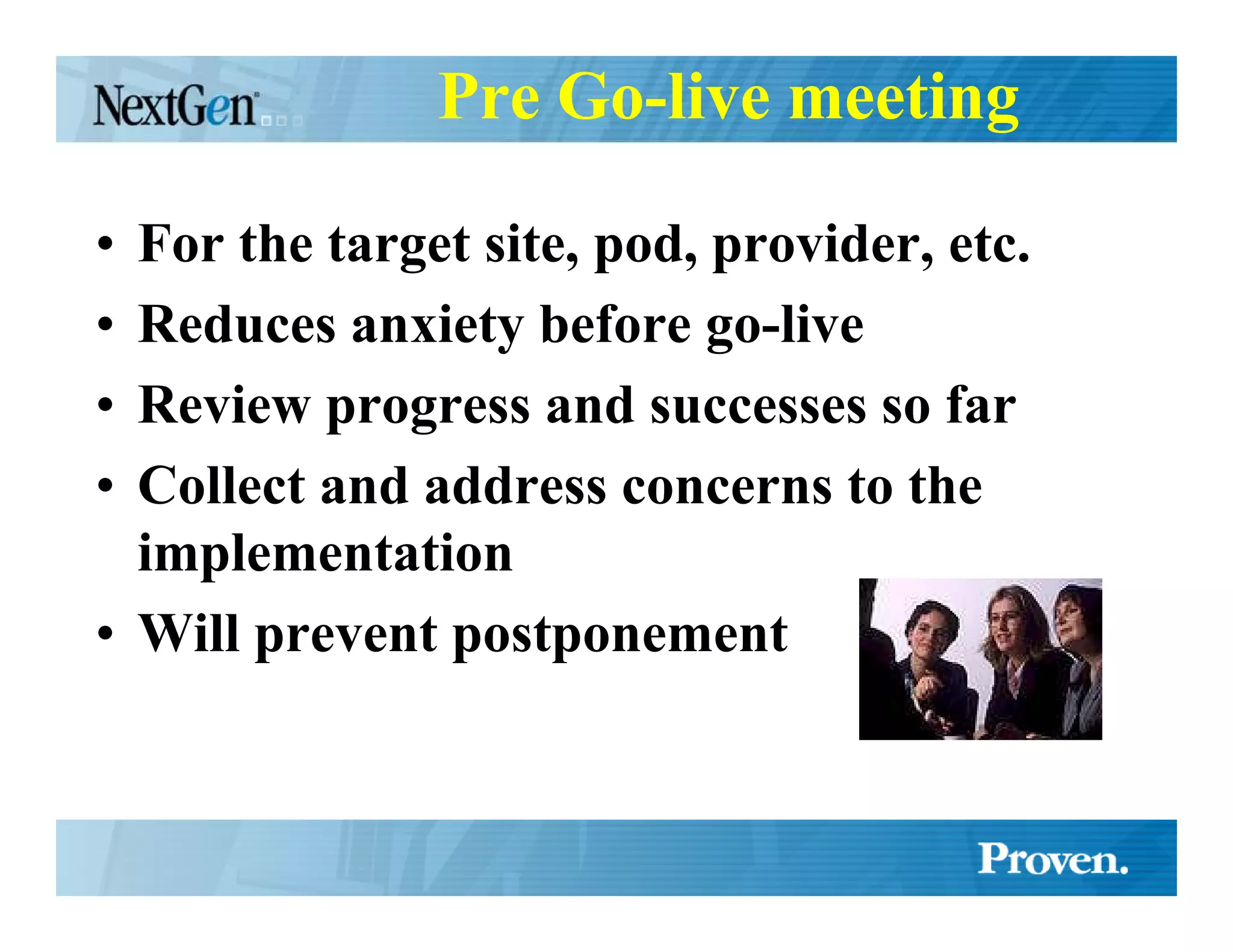 Pre Go-live meeting

• For the target site, pod, provider, etc.
• Reduces anxiety before go-live
• Review progress and successes so far
• Collect and address concerns to the
  implementation
• Will prevent postponement
 