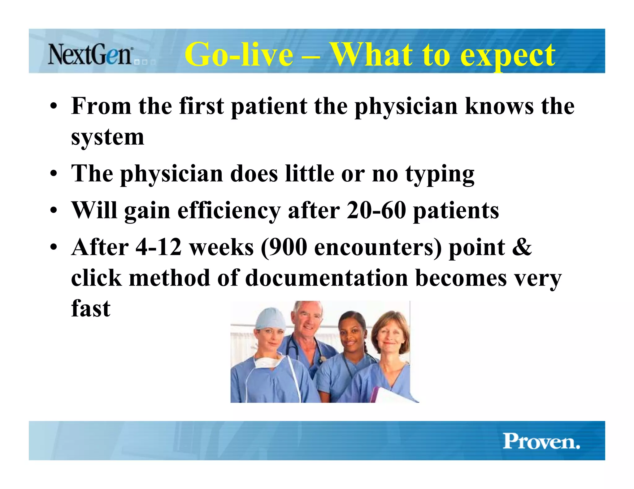 Go-live – What to expect
• From the first patient the physician knows the
  system
• The physician does little or no typing
• Will gain efficiency after 20-60 patients
• After 4-12 weeks (900 encounters) point &
  click method of documentation becomes very
  fast
 