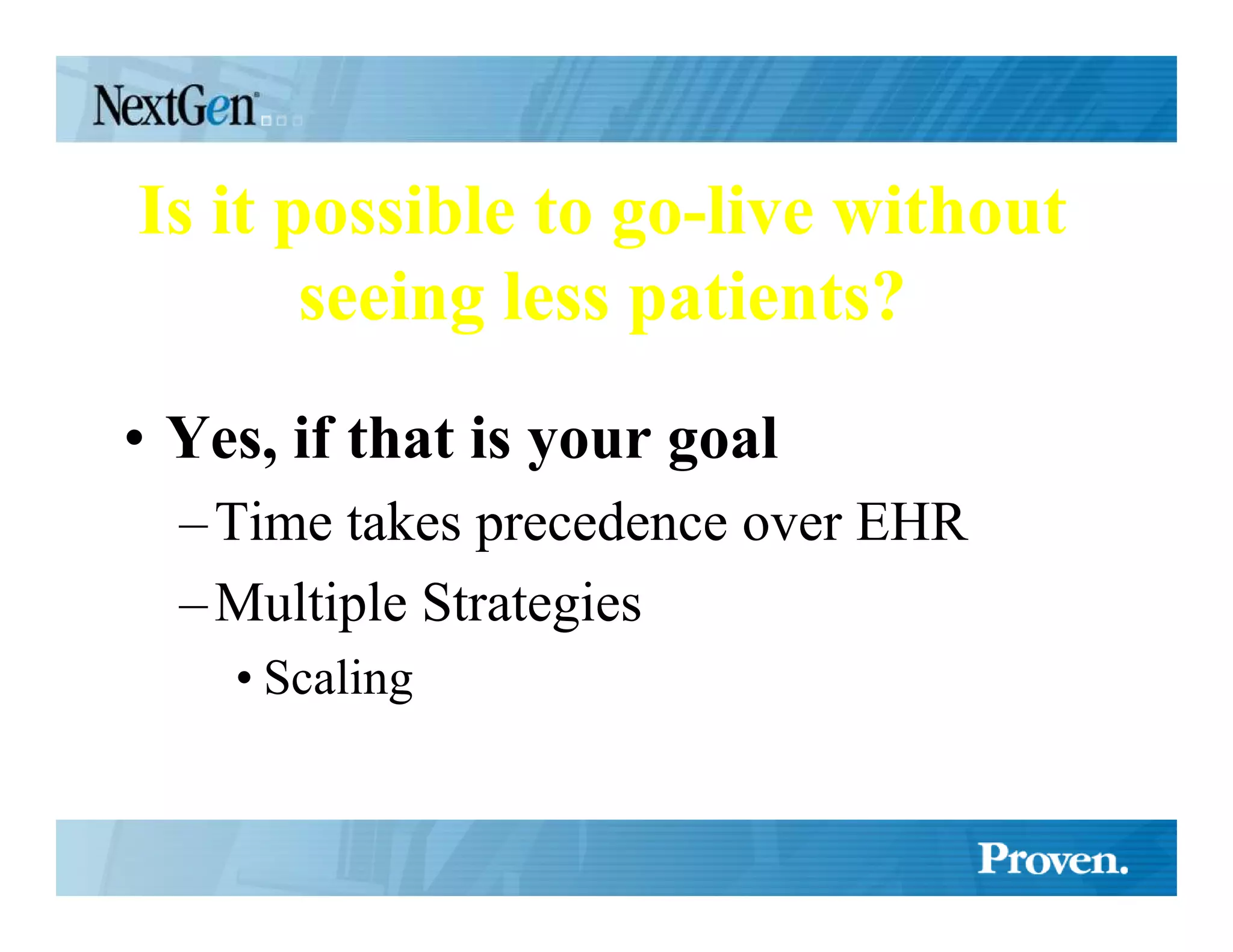 Is it possible to go-live without
       seeing less patients?
• Yes, if that is your goal
  – Time takes precedence over EHR
  – Multiple Strategies
    • Scaling
 
