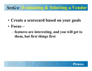 Evaluating & Selecting a Vendor

• Create a scorecard based on your goals
• Focus –
  – features are interesting, and you will get to
    them, but first things first
 