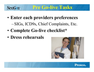Pre Go-live Tasks
• Enter each providers preferences
  – SIGs, ICD9s, Chief Complaints, Etc.
• Complete Go-live checklist*
• Dress rehearsals
 