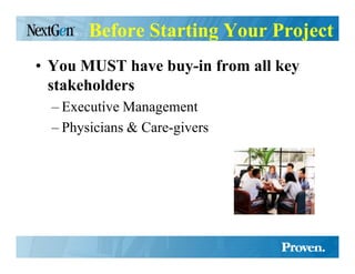 Before Starting Your Project
• You MUST have buy-in from all key
  stakeholders
  – Executive Management
  – Physicians & Care-givers
 