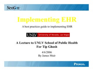Implementing EHR
    A best practices guide to implementing EHR




A Lecture to U LV School of Public Health
              For Tip Ghosh
                   4/6/2006
                 By James Muir
 