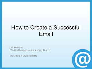 How to Create a Successful
          Email

Jill Bastian
VerticalResponse Marketing Team

Hashtag #VR4SmallBiz
 