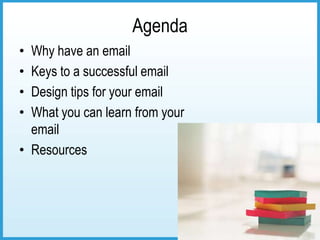 Agenda
• Why have an email
• Keys to a successful email
• Design tips for your email
• What you can learn from your
  email
• Resources
 