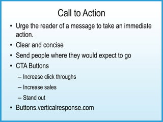 Call to Action
• Urge the reader of a message to take an immediate
  action.
• Clear and concise
• Send people where they would expect to go
• CTA Buttons
  – Increase click throughs
  – Increase sales
  – Stand out
• Buttons.verticalresponse.com
 