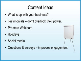 Content Ideas
• What is up with your business?
• Testimonials – don’t overlook their power.
• Promote Webinars
• Holidays
• Social media
• Questions & surveys – improves engagement
 