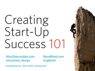 Creating
Start-Up
Success 101
AlexOsterwalder.com               SteveBlank.com
@business_design                  @sgblank
Contribution by Alan Smith @thinksmith
 