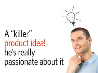 A “killer”
product idea!
he’s really
passionate about it
 