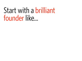 Start with a brilliant
founder like...
 