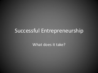 Successful Entrepreneurship 
What does it take? 
 