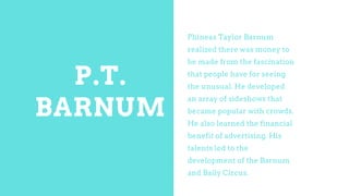 P.T.
BARNUM
Phineas Taylor Barnum
realized there was money to
be made from the fascination
that people have for seeing
the...