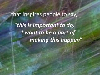 …that inspires people to say,
“this is important to do,
I want to be a part of
making this happen”

 