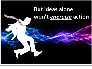 But ideas alone
won’t energize action

 