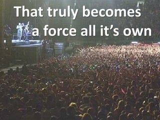 That truly becomes
a force all it’s own

 