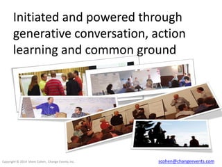 Initiated and powered through
generative conversation, action
learning and common ground

Copyright © 2014 Shem Cohen , Change Events, Inc.

scohen@changeevents.com

 