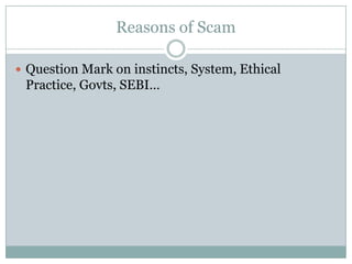 Reasons of Scam

 Question Mark on instincts, System, Ethical
 Practice, Govts, SEBI…
 