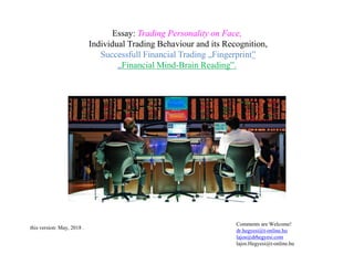 Essay: Trading Personality on Face,
Individual Trading Behaviour and its Recognition,
Successfull Financial Trading „Fingerprint”
„Financial Mind-Brain Reading”.
Comments are Welcome!
dr.hegyesi@t-online.hu
lajos@drhegyesi.com
lajos.Hegyesi@t-online.hu
this version: May, 2018 .
 