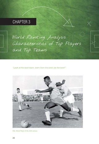 24
CHAPTER 3
World Ranking Analysis:
Characteristics of Top Players
and Top Teams
“Look at the best team, learn from the best, be the best!”
Pele, World Player of the 20th century
14_12_01_satz_Successful_german_soccer_tactics_ar.indd 24 04.12.14 12:09
 