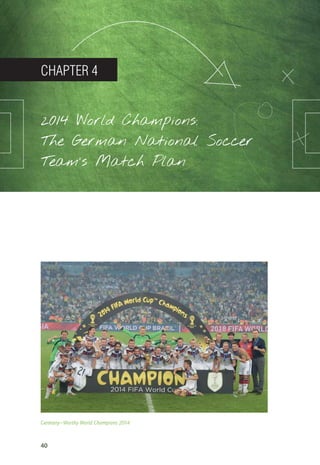 40
Chapter 4
2014 World Champions:
The German National Soccer
Team’s Match Plan
Germany—Worthy World Champions 2014
14_12_01_satz_Successful_german_soccer_tactics_ar.indd 40 04.12.14 12:10
 