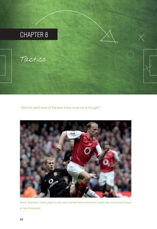 84
CHAPTER 8
Tactics
“Behind each kick of the ball there must be a thought.”
Dennis Bergkamp—former player on the Dutch national team and Arsenal London star, now assistant coach
at Ajax Amsterdam
14_12_01_satz_Successful_german_soccer_tactics_ar.indd 84 04.12.14 12:11
 