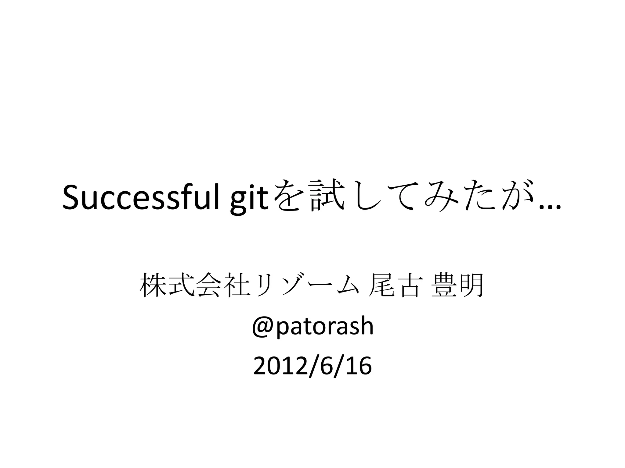 Successful gitを試してみたが…

   株式会社リゾーム 尾古 豊明
       @patorash
       2012/6/16
 