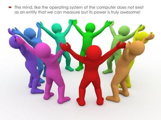  The mind, like the operating system of the computer does not exist
as an entity that we can measure but its power is truly awesome!
 