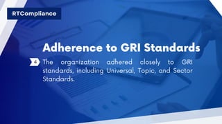 Adherence to GRI Standards
4 The organization adhered closely to GRI
standards, including Universal, Topic, and Sector
Standards.
RTCompliance
 