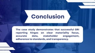 Conclusion
The case study demonstrates that successful GRI
reporting hinges on clear materiality focus,
accurate data, stakeholder engagement,
adherence to standards, and transparency.
 