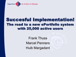 Succesful Implementation!The road to a new ePortfolio system with 25,000 active users Frank Thuss Marcel Penners Huib Margadant 