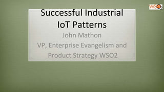 Successful Industrial
IoT Patterns
John Mathon
VP, Enterprise Evangelism and
Product Strategy WSO2
 