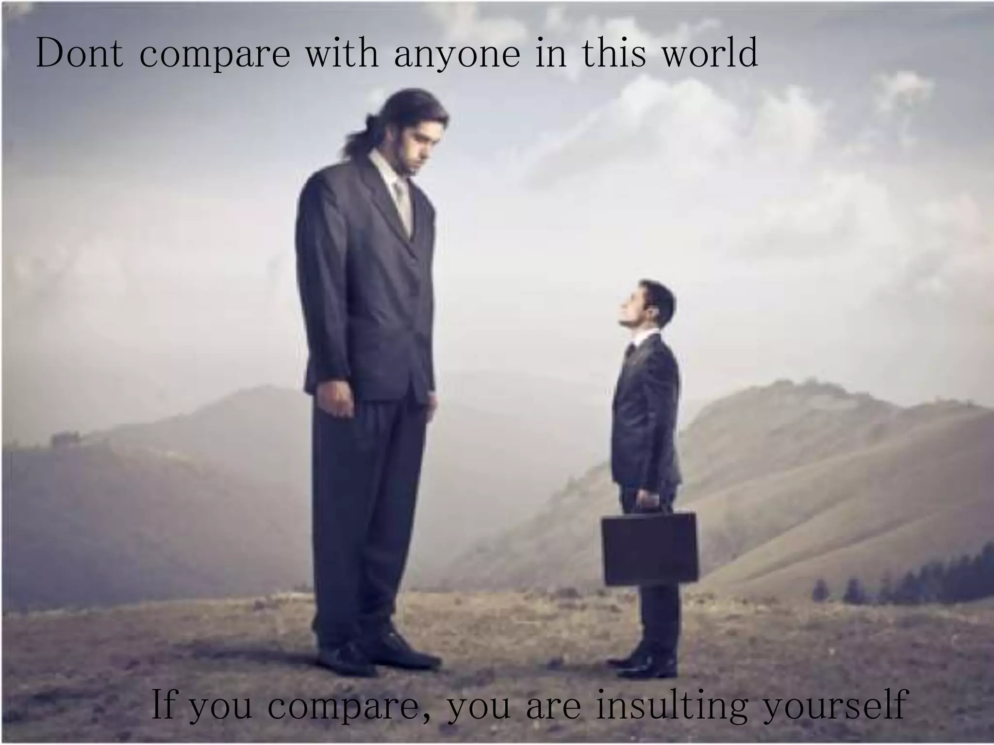Dont compare with anyone in this world
If you compare, you are insulting yourself