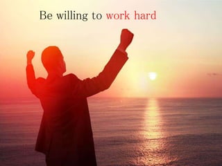Be willing to work hard
 