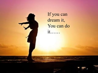 If you can
dream it,
You can do
it……
 