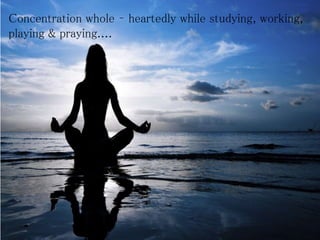 Concentration whole – heartedly while studying, working,
playing & praying....
 