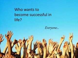 Who wants to
become successful in
life?
Everyone…
 