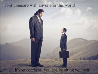 Dont compare with anyone in this world
If you compare, you are insulting yourself
 