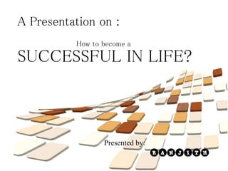 SUCCESSFUL IN LIFE?
A Presentation on :
How to become a
Presented by:
 