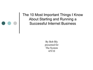 The 10 Most Important Things I Know About Starting and Running a Successful Internet Business By Bob Bly presented for The System 4/9/10 