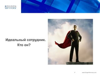 6 www.ExigenServices.com
Идеальный сотрудник.
Кто он?
 
