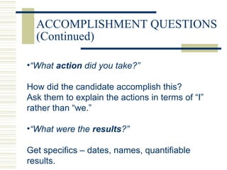 ACCOMPLISHMENT QUESTIONS
(Continued)
•“What action did you take?”
How did the candidate accomplish this?
Ask them to explain the actions in terms of “I”
rather than “we.”
•“What were the results?”
Get specifics – dates, names, quantifiable
results.
 