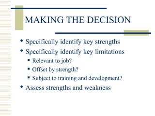 MAKING THE DECISION
 Specifically identify key strengths
 Specifically identify key limitations
 Relevant to job?
 Offset by strength?
 Subject to training and development?
 Assess strengths and weakness
 