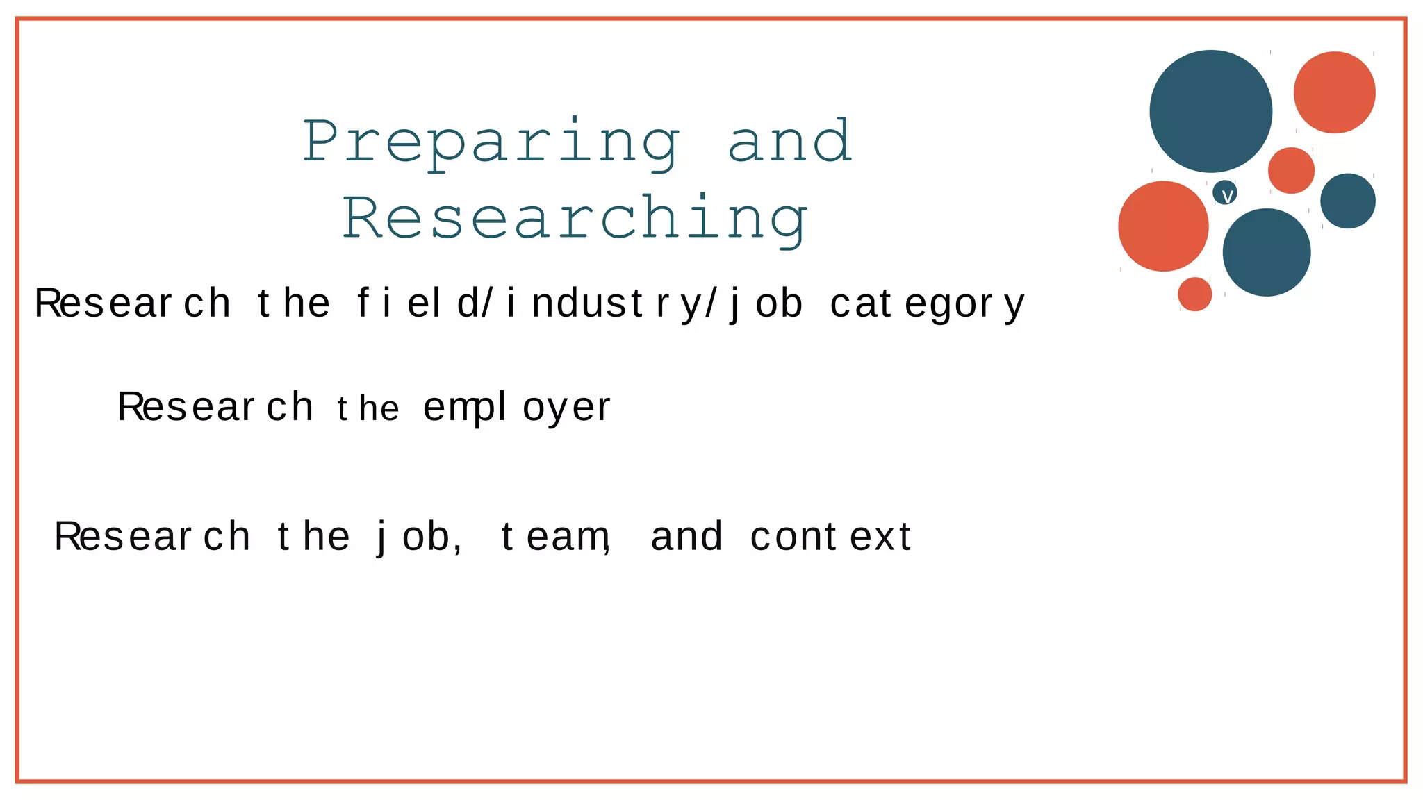 Preparing and
Researching v
Resear ch t he f i el d/ i ndust r y/ j ob cat egor y
Resear ch t he empl oyer
Resear ch t he j ob, t eam, and cont ext
 