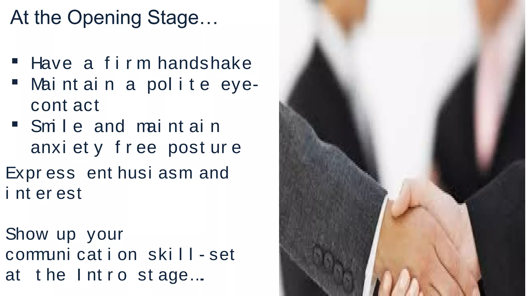 At the Opening Stage…
Expr ess ent husi asm and
i nt er est
Show up your
communi cat i on ski l l - set
at t he I nt r o st age….
 Have a f i r m handshake
 Mai nt ai n a pol i t e eye-
cont act
 Smi l e and mai nt ai n
anxi et y f r ee post ur e
 