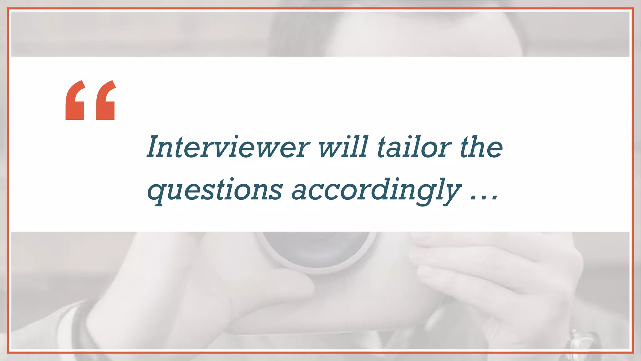 Interviewer will tailor the
questions accordingly …
“
 
