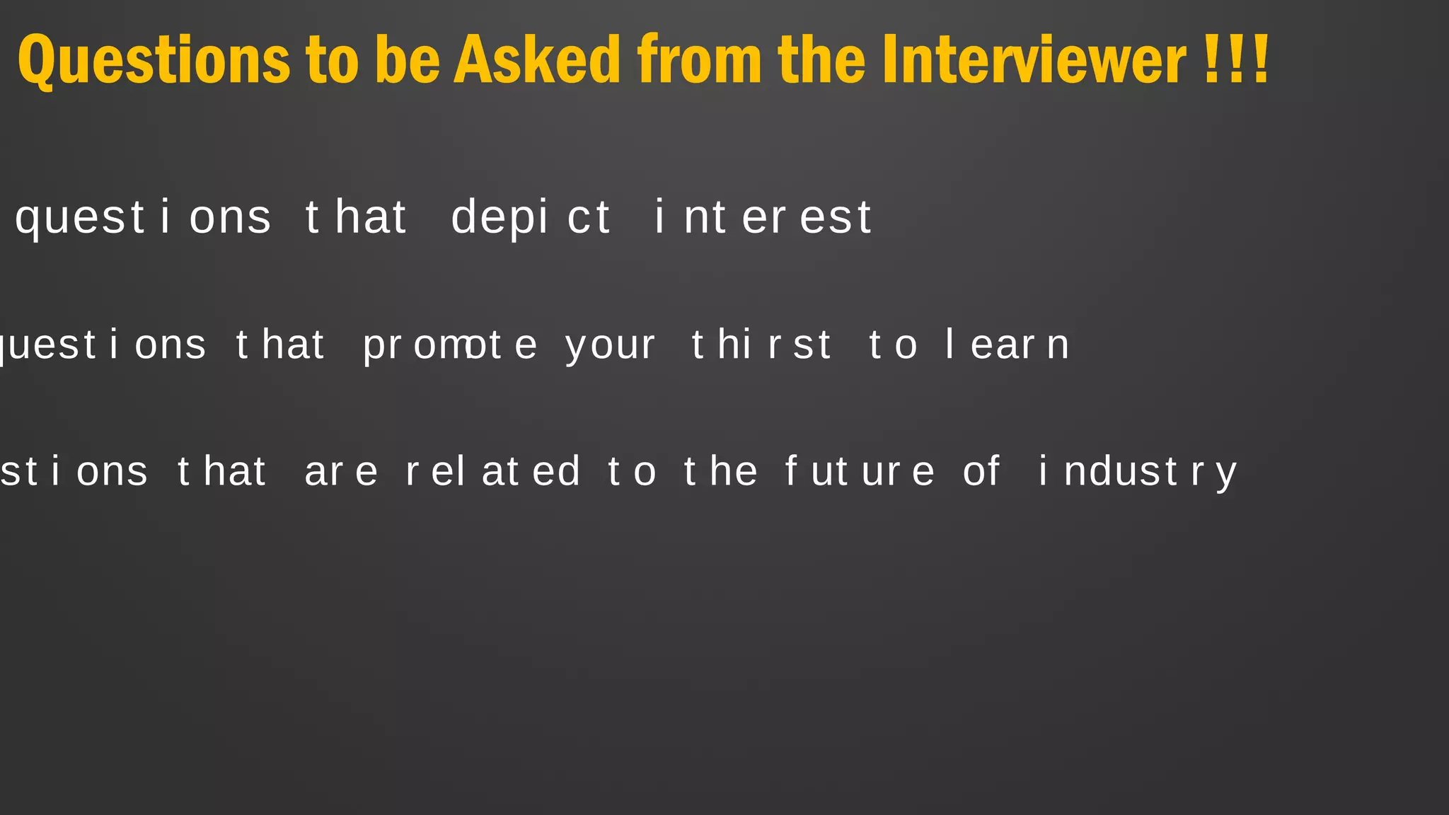 Questions to be Asked from the Interviewer !!!
quest i ons t hat depi ct i nt er est
quest i ons t hat pr omot e your t hi r st t o l ear n
st i ons t hat ar e r el at ed t o t he f ut ur e of i ndust r y
 