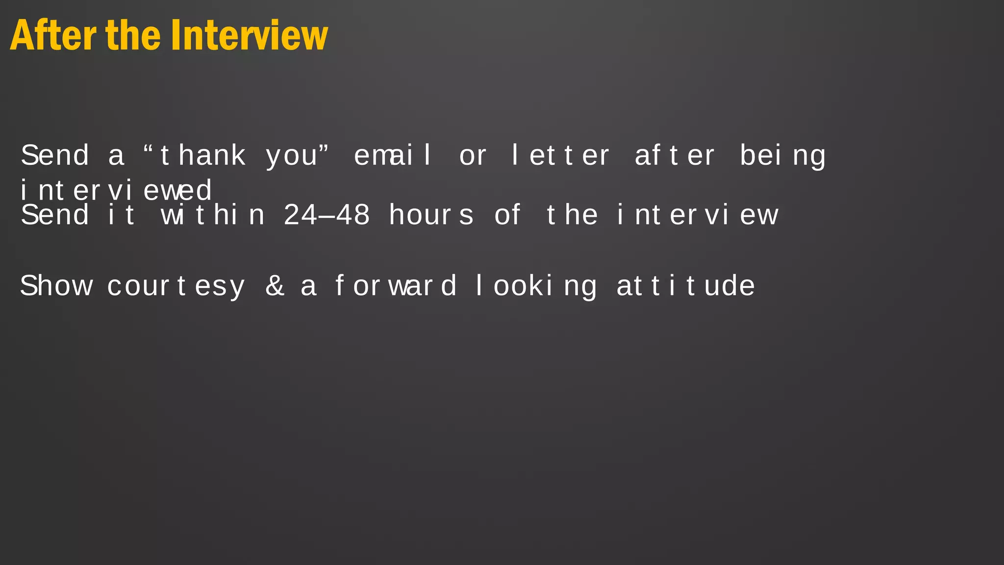 After the Interview
Send a “ t hank you” emai l or l et t er af t er bei ng
i nt er vi ewed
Send i t wi t hi n 24–48 hour s of t he i nt er vi ew
Show cour t esy & a f or war d l ooki ng at t i t ude
 