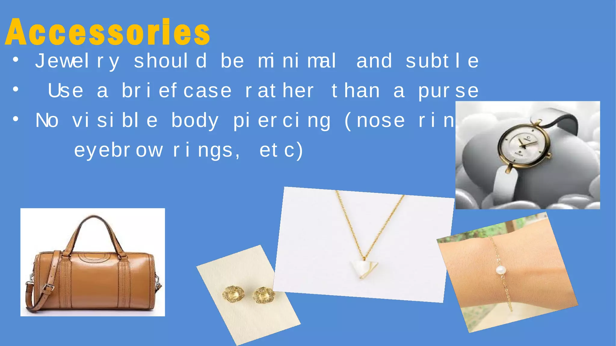 Accessories
• Jewel r y shoul d be mi ni mal and subt l e
• Use a br i ef case r at her t han a pur se
• No vi si bl e body pi er ci ng ( nose r i ngs,
eyebr ow r i ngs, et c)
 